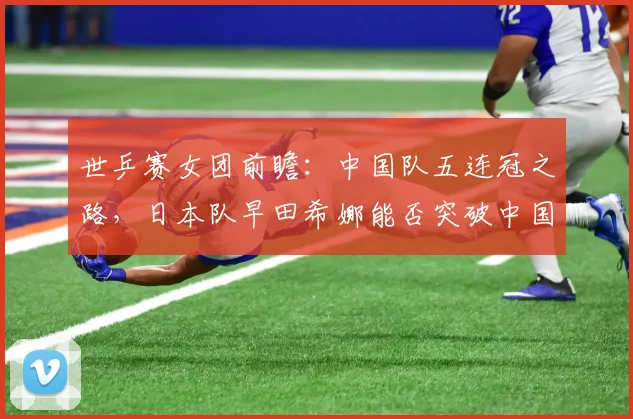 世乒赛女团前瞻：中国队五连冠之路，日本队早田希娜能否突破中国防线？