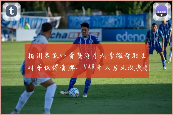 梅州客家vs青岛海牛科索维奇肘击对手仅得黄牌，VAR介入后未改判引哗然
