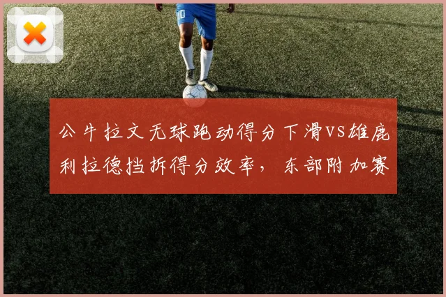 公牛拉文无球跑动得分下滑vs雄鹿利拉德挡拆得分效率，东部附加赛关键变量