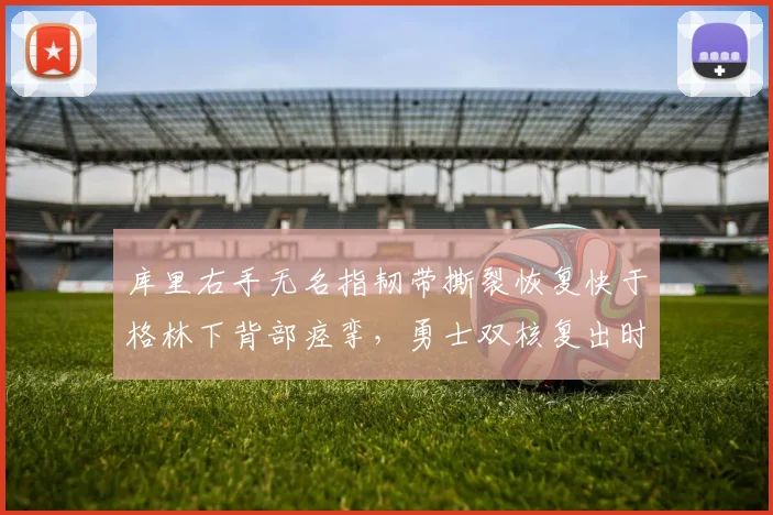 库里右手无名指韧带撕裂恢复快于格林下背部痉挛，勇士双核复出时间表附加赛救命稻草