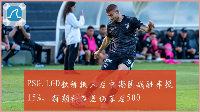 PSG.LGD教练换人后中期团战胜率提15%，前期补刀差仍落后500